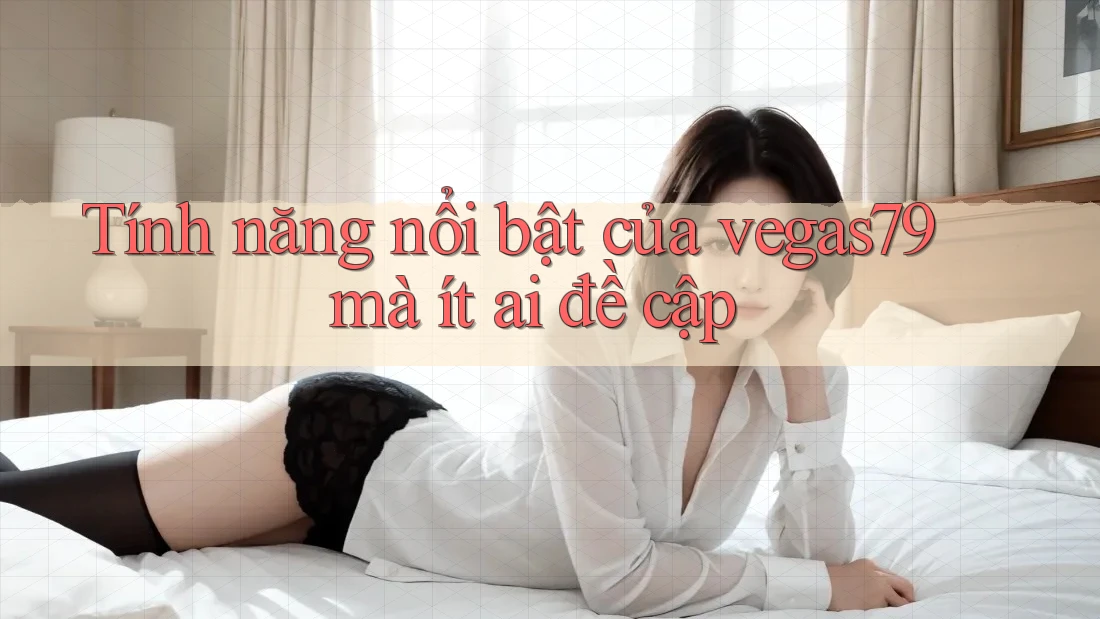 Tính năng nổi bật của vegas79 mà ít ai đề cập Tính năng nổi bật của vegas79 mà ít ai đề cập