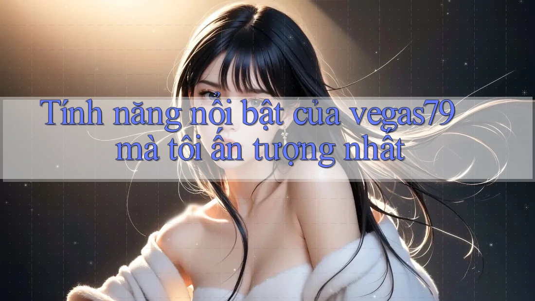Tính năng nổi bật của vegas79 mà tôi ấn tượng nhất Tính năng nổi bật của vegas79 mà tôi ấn tượng nhất