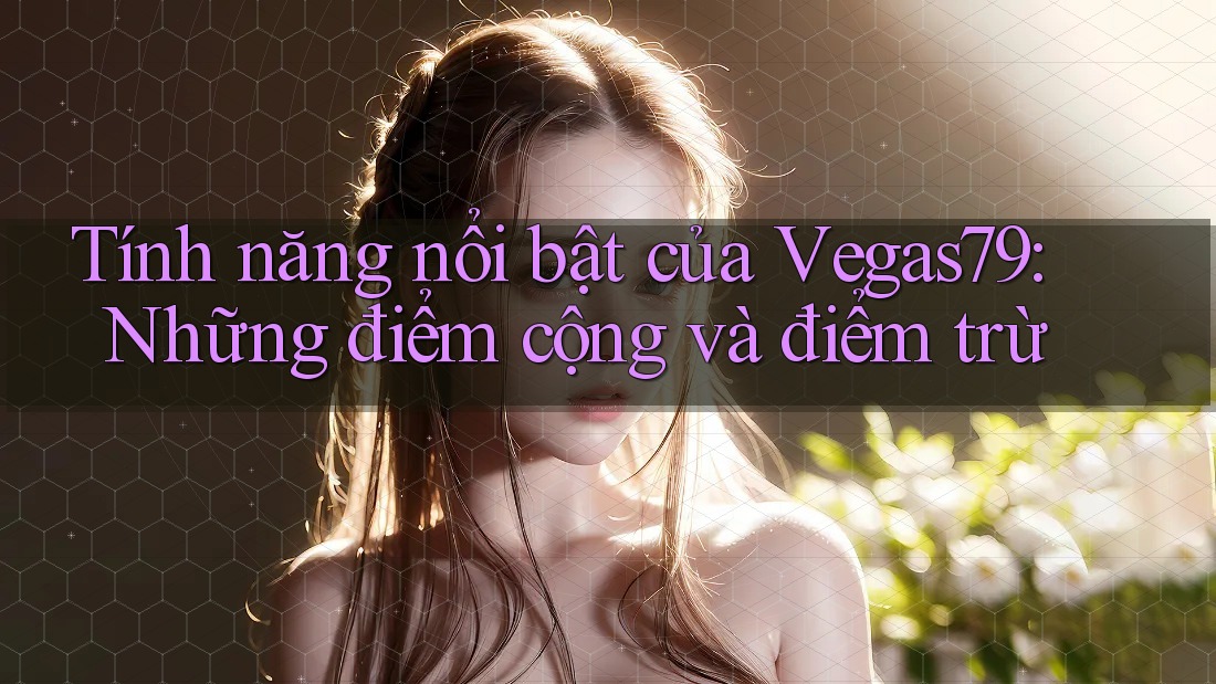 Tính năng nổi bật của Vegas79: Những điểm cộng và điểm trừ