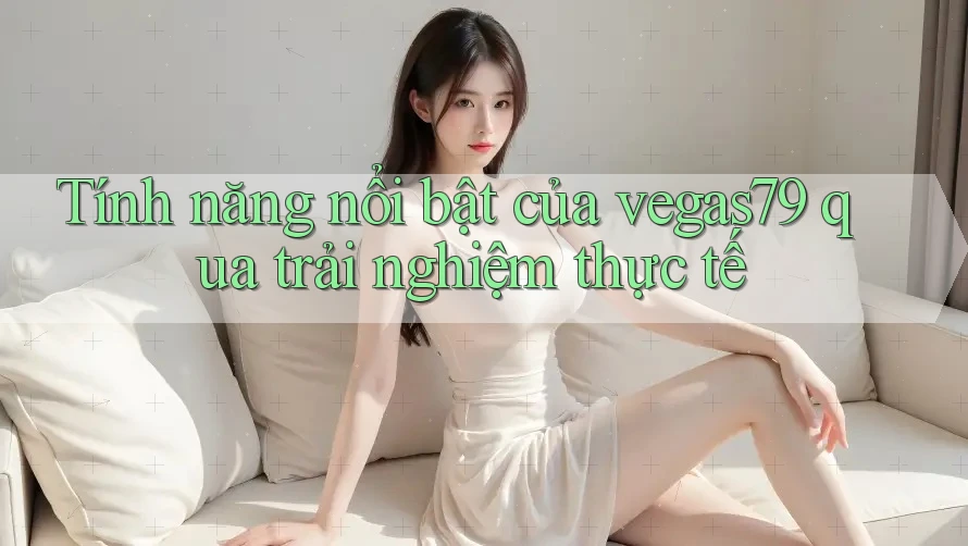 Tính năng nổi bật của vegas79 qua trải nghiệm thực tế Tính năng nổi bật của vegas79 qua trải nghiệm thực tế