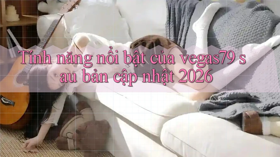 Tính năng nổi bật của vegas79 sau bản cập nhật 2026