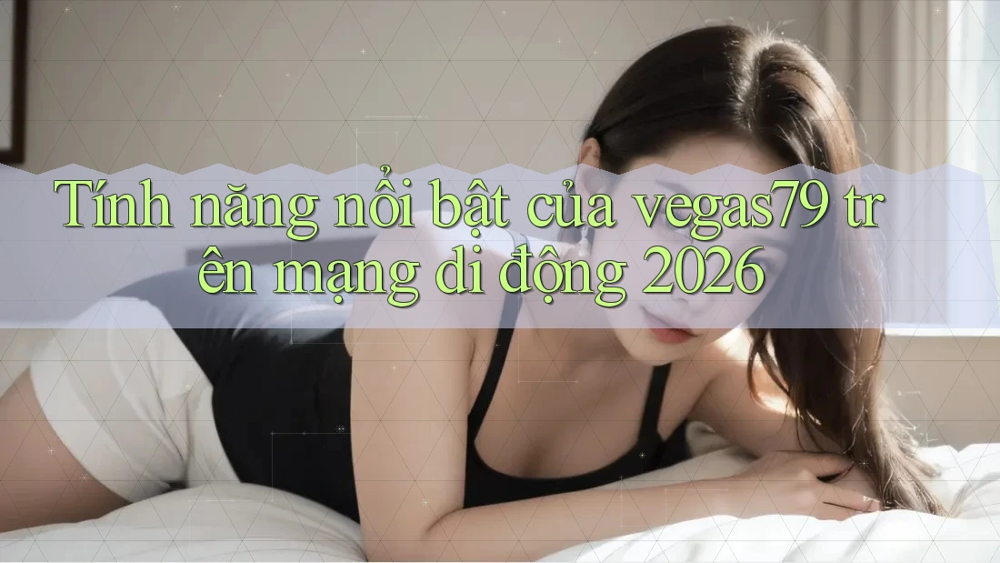 Tính năng nổi bật của vegas79 trên mạng di động 2026 Tính năng nổi bật của vegas79 trên mạng di động 2026