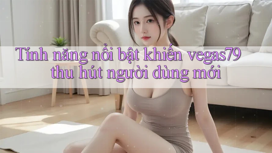 Tính năng nổi bật khiến vegas79 thu hút người dùng mới