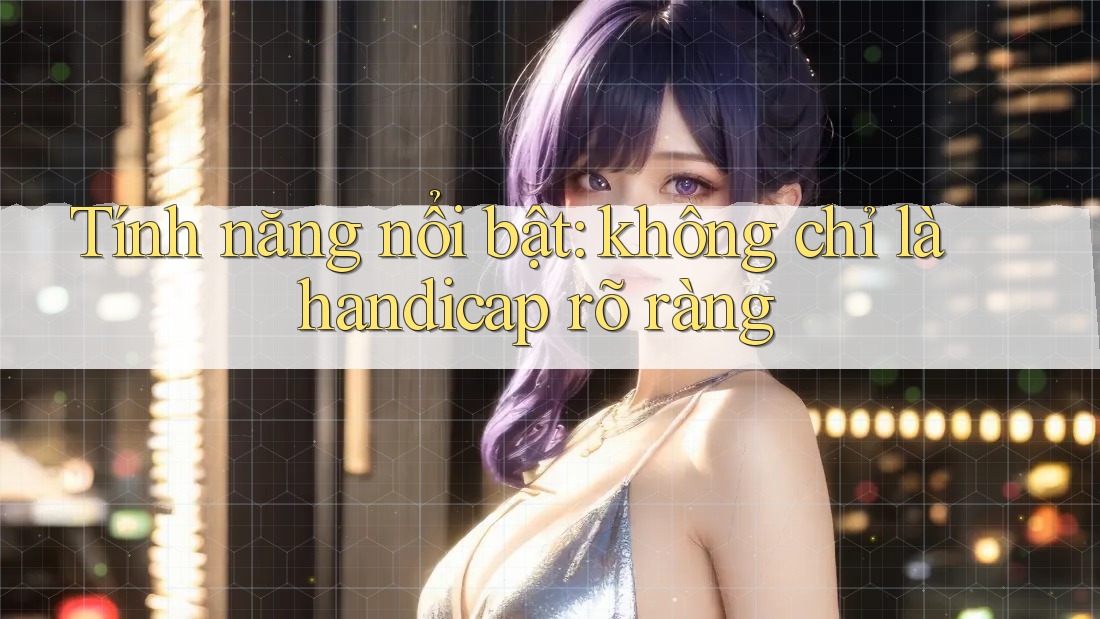 Tính năng nổi bật: không chỉ là handicap rõ ràng