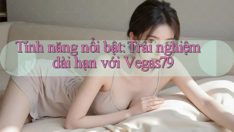 Tính năng nổi bật: Trải nghiệm dài hạn với Vegas79