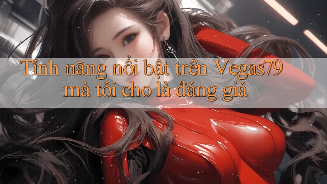 Tính năng nổi bật trên Vegas79 mà tôi cho là đáng giá