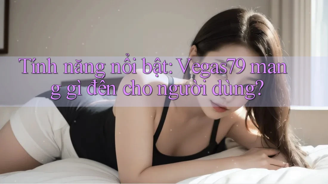 Tính năng nổi bật: Vegas79 mang gì đến cho người dùng? Tính năng nổi bật: Vegas79 mang gì đến cho người dùng?
