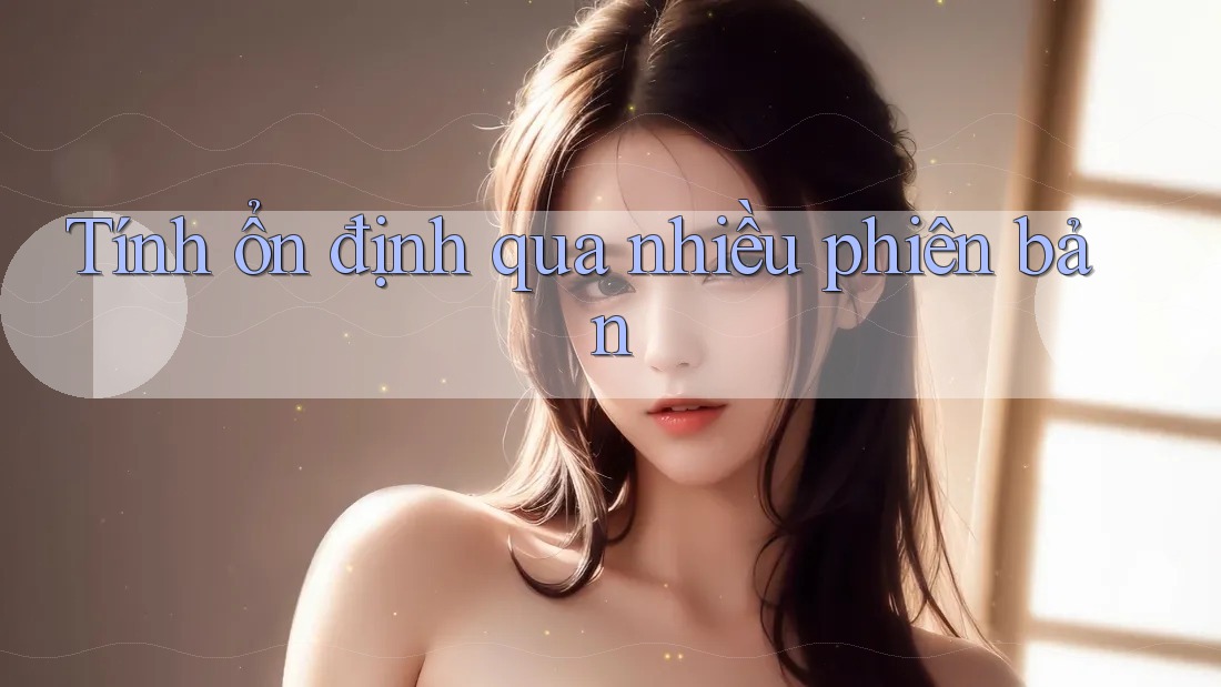 Tính ổn định qua nhiều phiên bản Tính ổn định qua nhiều phiên bản