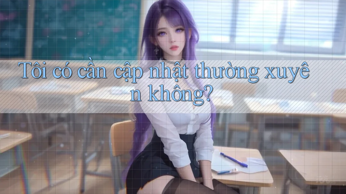 Tôi có cần cập nhật thường xuyên không? Tôi có cần cập nhật thường xuyên không?