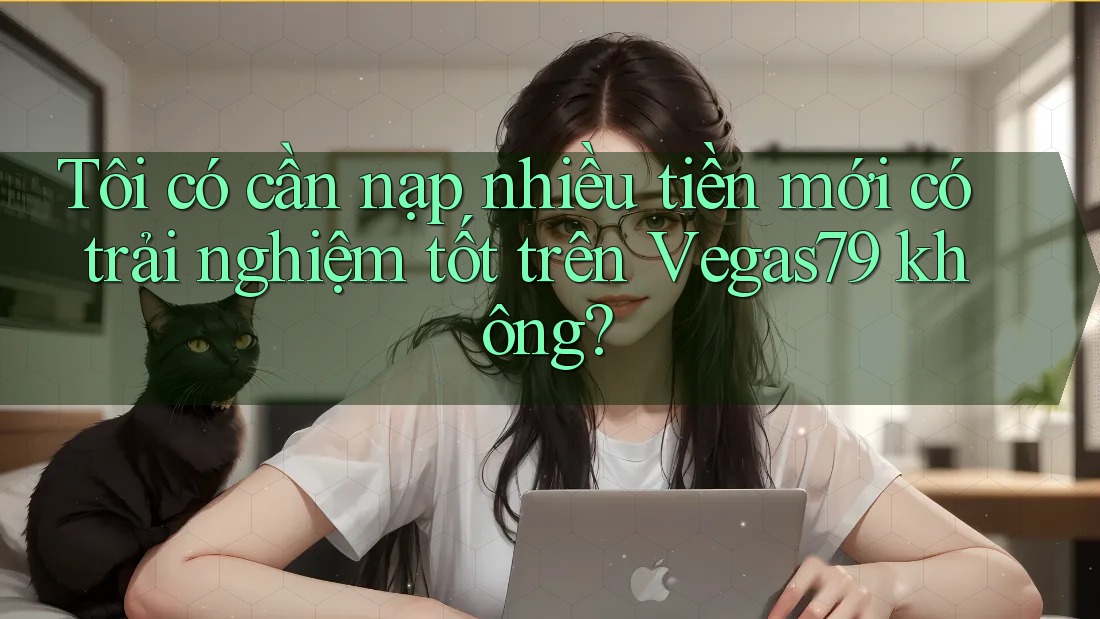 Tôi có cần nạp nhiều tiền mới có trải nghiệm tốt trên Vegas79 không? Tôi có cần nạp nhiều tiền mới có trải nghiệm tốt trên Vegas79 không?