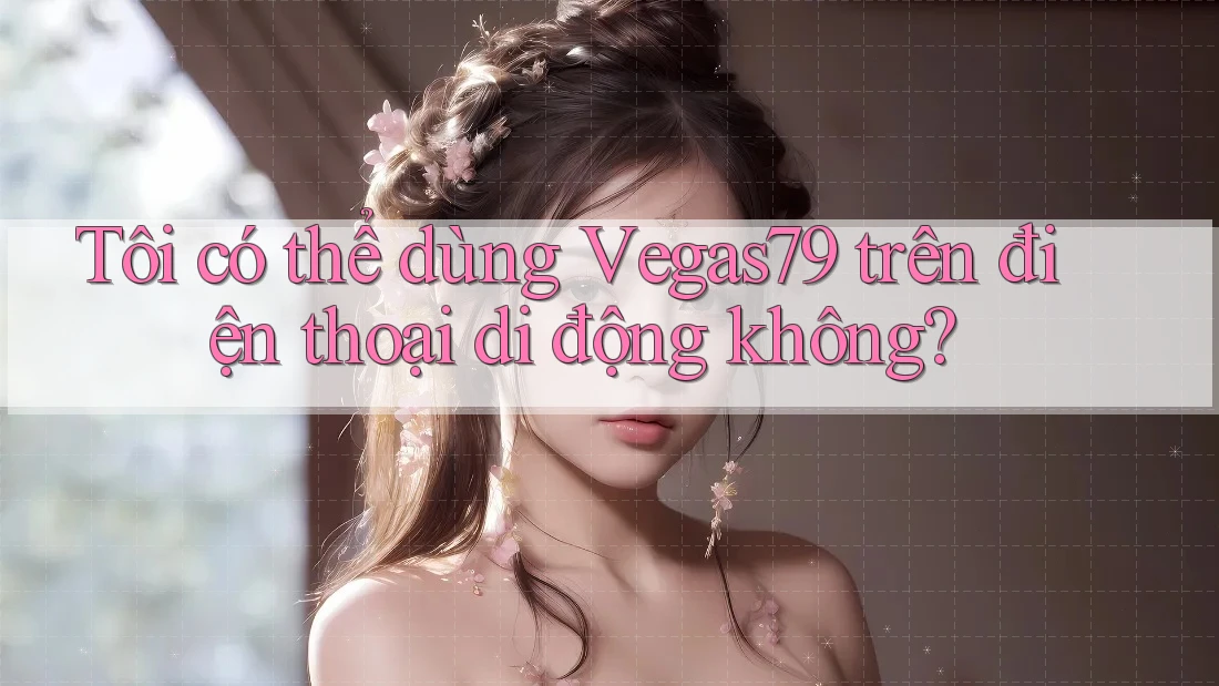 Tôi có thể dùng Vegas79 trên điện thoại di động không?
