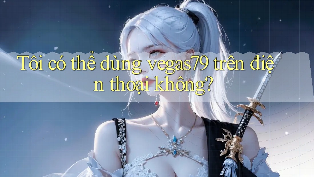 Tôi có thể dùng vegas79 trên điện thoại không? Tôi có thể dùng vegas79 trên điện thoại không?