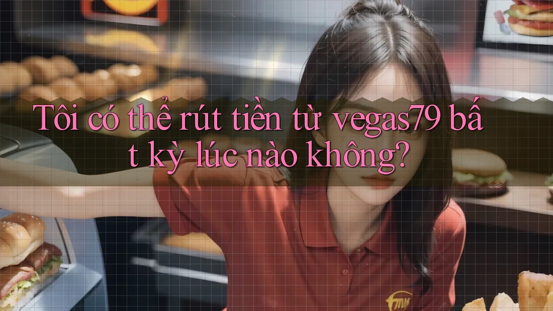 Tôi có thể rút tiền từ vegas79 bất kỳ lúc nào không? Tôi có thể rút tiền từ vegas79 bất kỳ lúc nào không?