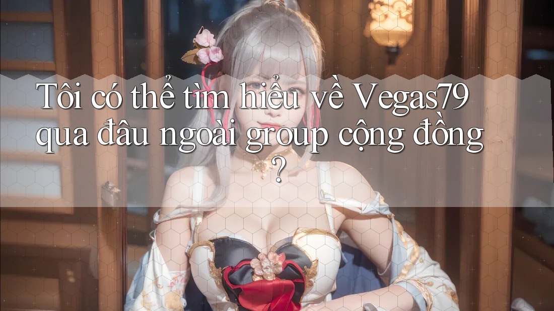 Tôi có thể tìm hiểu về Vegas79 qua đâu ngoài group cộng đồng?