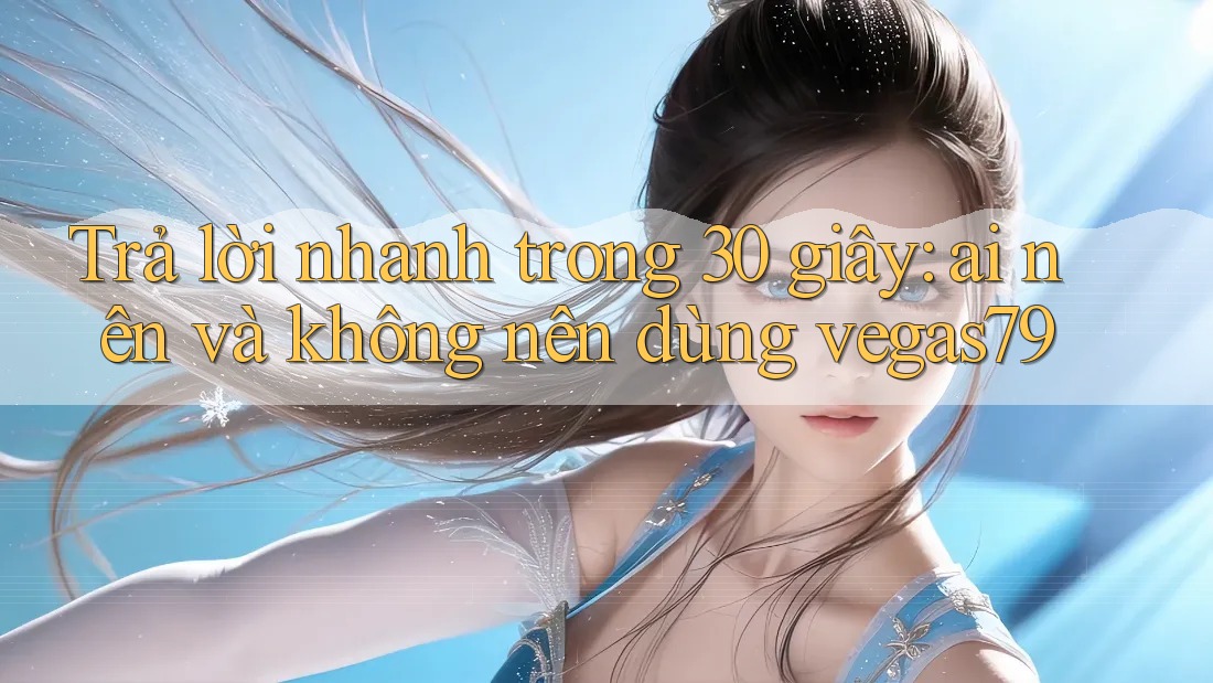 Trả lời nhanh trong 30 giây: ai nên và không nên dùng vegas79 Trả lời nhanh trong 30 giây: ai nên và không nên dùng vegas79