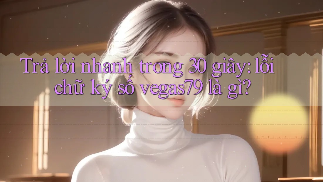 Trả lời nhanh trong 30 giây: lỗi chữ ký số vegas79 là gì? Trả lời nhanh trong 30 giây: lỗi chữ ký số vegas79 là gì?