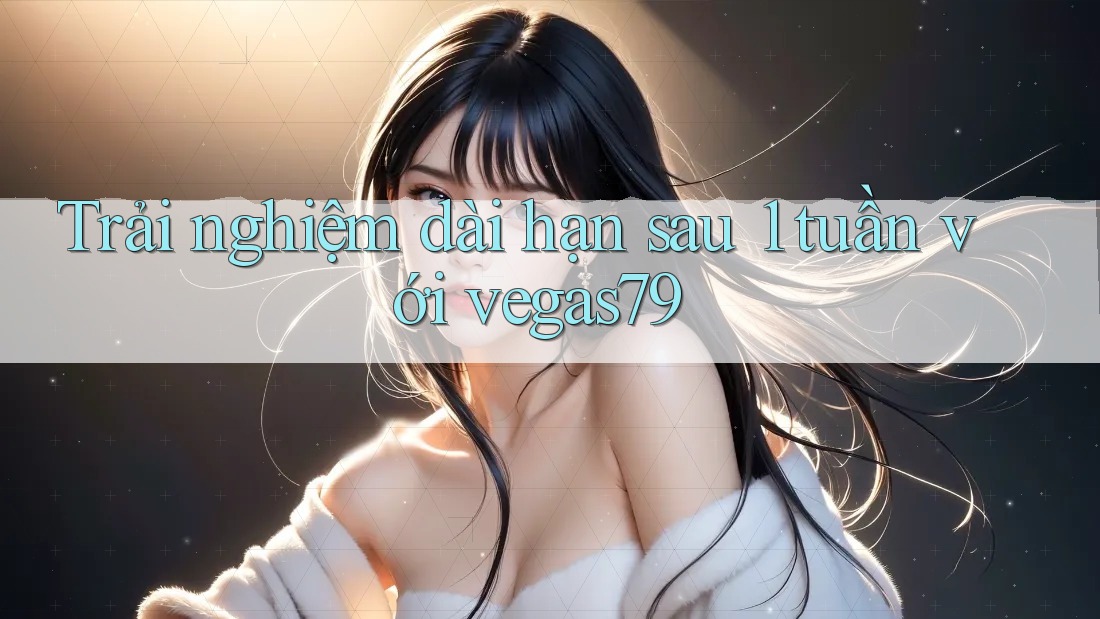 Trải nghiệm dài hạn sau 1 tuần với vegas79 Trải nghiệm dài hạn sau 1 tuần với vegas79