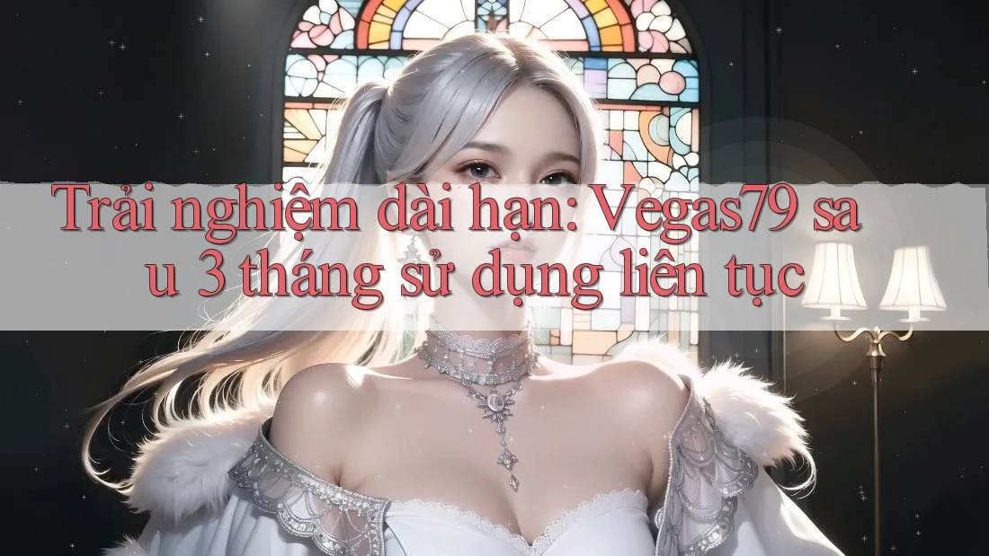 Trải nghiệm dài hạn: Vegas79 sau 3 tháng sử dụng liên tục Trải nghiệm dài hạn: Vegas79 sau 3 tháng sử dụng liên tục