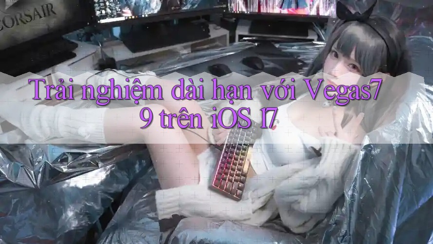 Trải nghiệm dài hạn với Vegas79 trên iOS 17