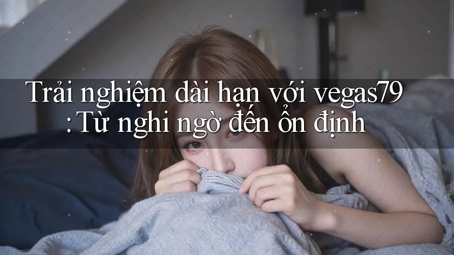 Trải nghiệm dài hạn với vegas79: Từ nghi ngờ đến ổn định Trải nghiệm dài hạn với vegas79: Từ nghi ngờ đến ổn định