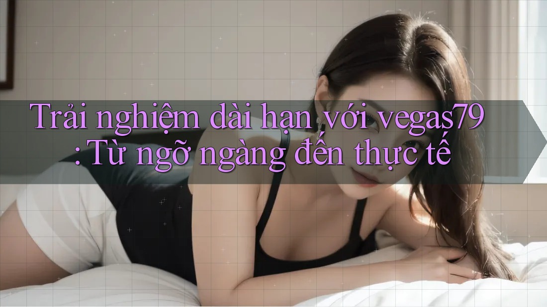 Trải nghiệm dài hạn với vegas79: Từ ngỡ ngàng đến thực tế