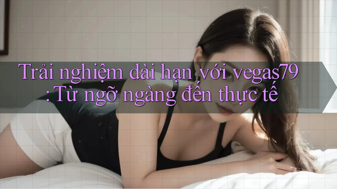 Trải nghiệm dài hạn với vegas79: Từ ngỡ ngàng đến thực tế Trải nghiệm dài hạn với vegas79: Từ ngỡ ngàng đến thực tế