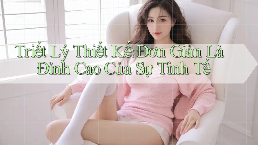 Triết Lý Thiết Kế: Đơn Giản Là Đỉnh Cao Của Sự Tinh Tế