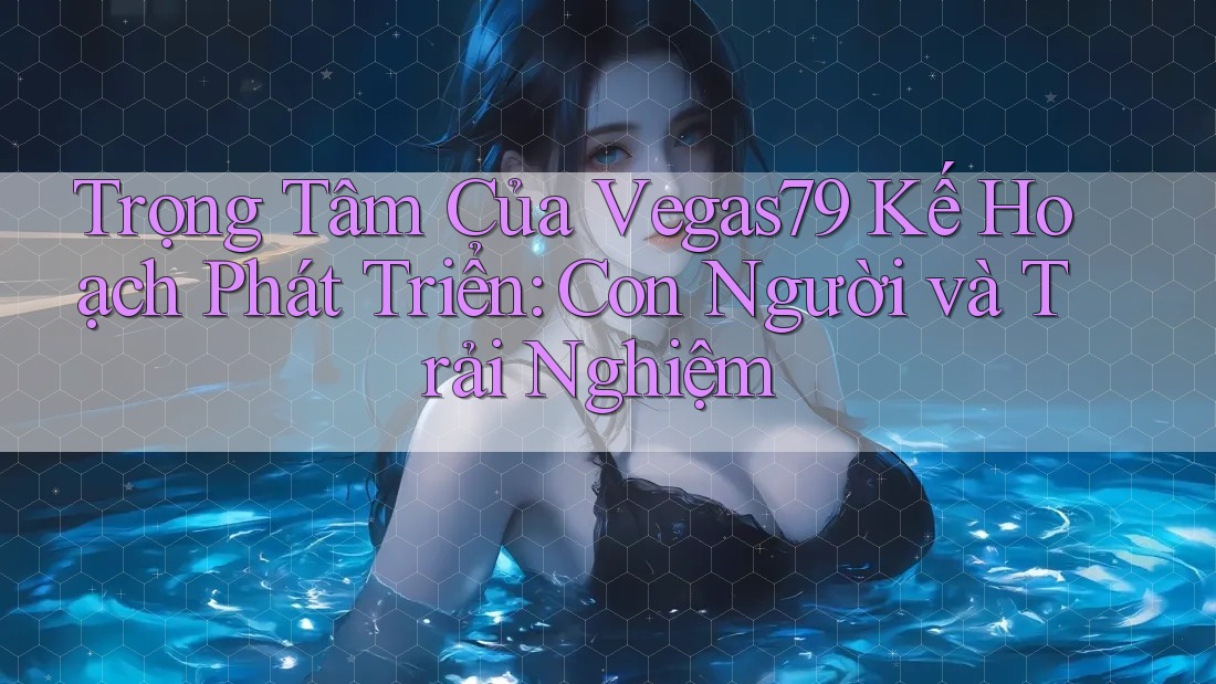 Trọng Tâm Của Vegas79 Kế Hoạch Phát Triển: Con Người và Trải Nghiệm Trọng Tâm Của Vegas79 Kế Hoạch Phát Triển: Con Người và Trải Nghiệm