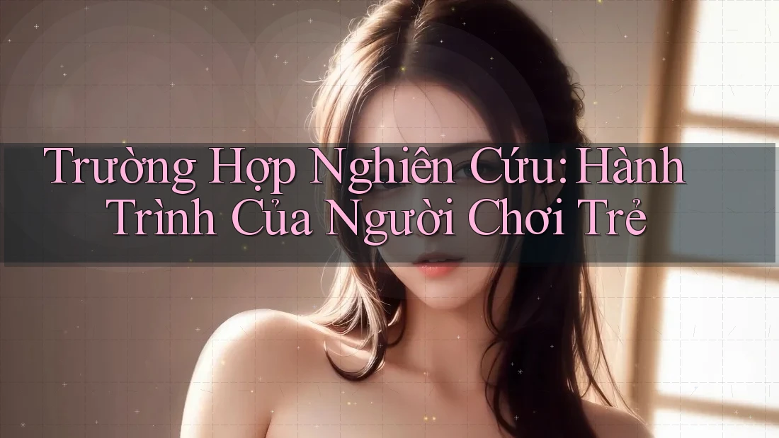 Trường Hợp Nghiên Cứu: Hành Trình Của Người Chơi Trẻ