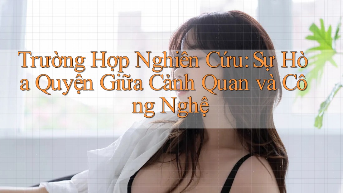 Trường Hợp Nghiên Cứu: Sự Hòa Quyện Giữa Cảnh Quan và Công Nghệ