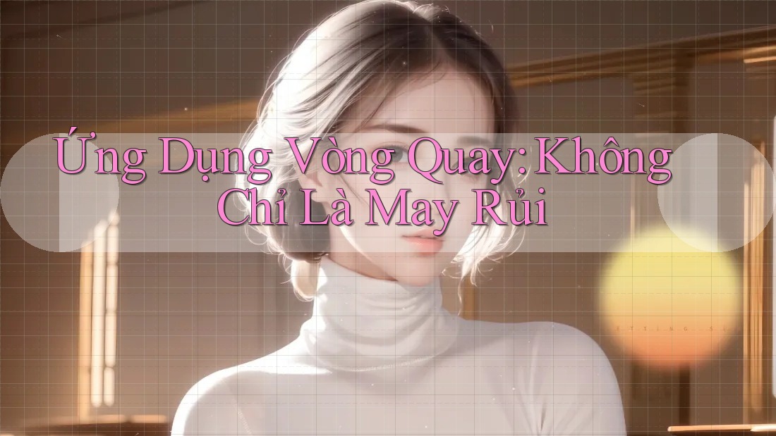 Ứng Dụng Vòng Quay: Không Chỉ Là May Rủi Ứng Dụng Vòng Quay: Không Chỉ Là May Rủi