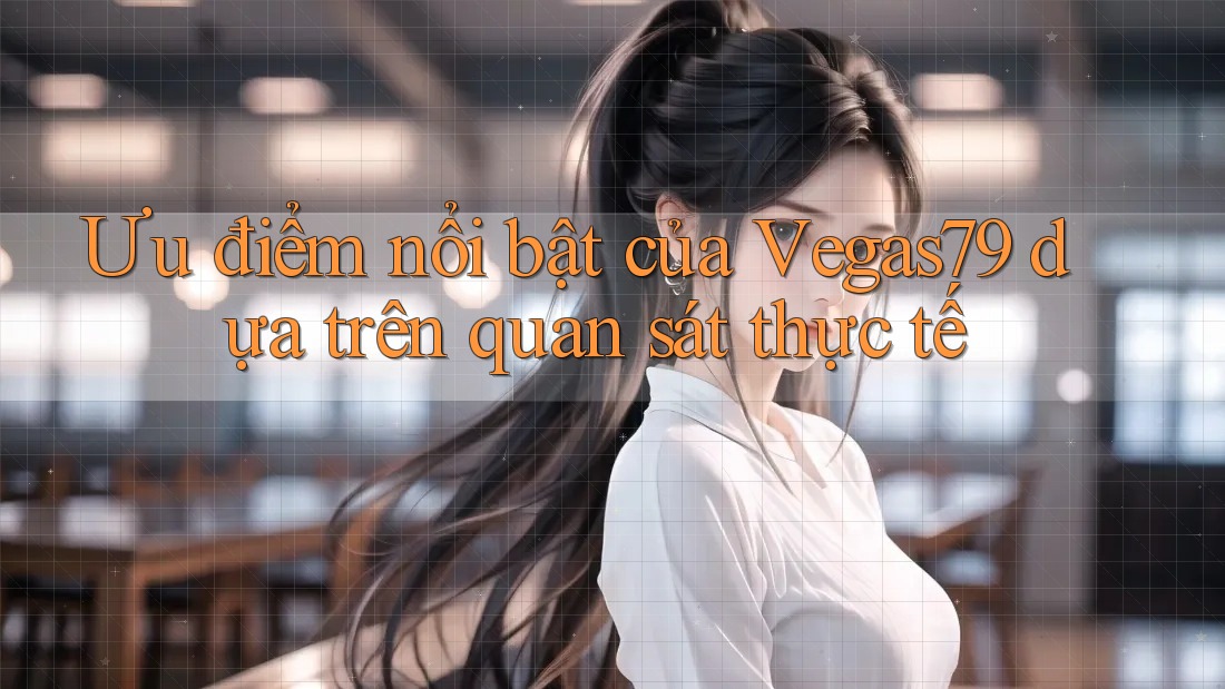 Ưu điểm nổi bật của Vegas79 dựa trên quan sát thực tế