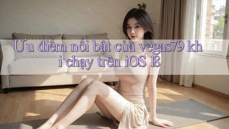 Ưu điểm nổi bật của vegas79 khi chạy trên iOS 18 Ưu điểm nổi bật của vegas79 khi chạy trên iOS 18