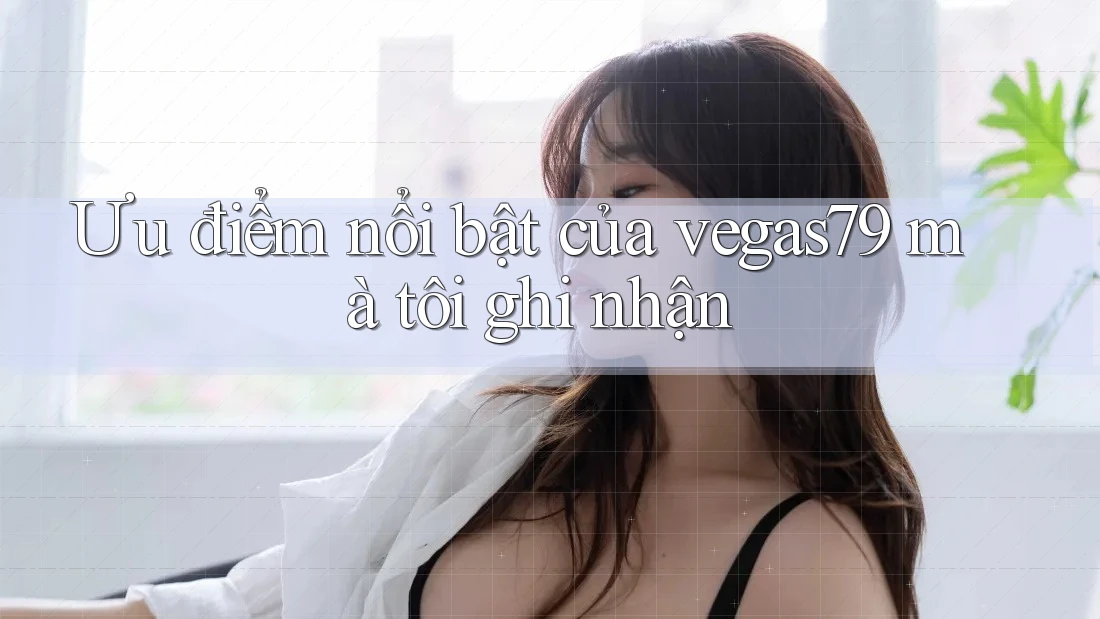 Ưu điểm nổi bật của vegas79 mà tôi ghi nhận