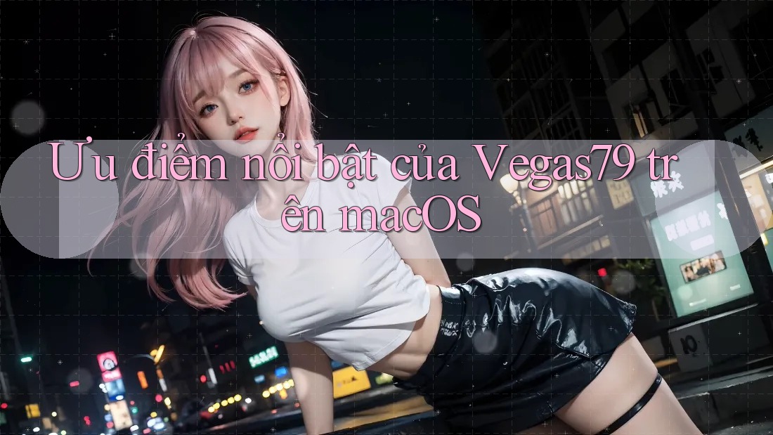 Ưu điểm nổi bật của Vegas79 trên macOS Ưu điểm nổi bật của Vegas79 trên macOS