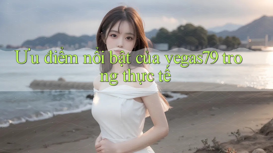 Ưu điểm nổi bật của vegas79 trong thực tế