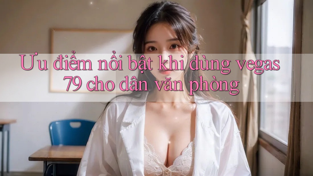 Ưu điểm nổi bật khi dùng vegas79 cho dân văn phòng Ưu điểm nổi bật khi dùng vegas79 cho dân văn phòng