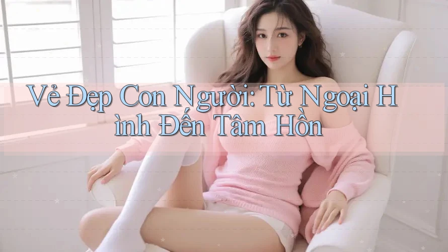Vẻ Đẹp Con Người: Từ Ngoại Hình Đến Tâm Hồn