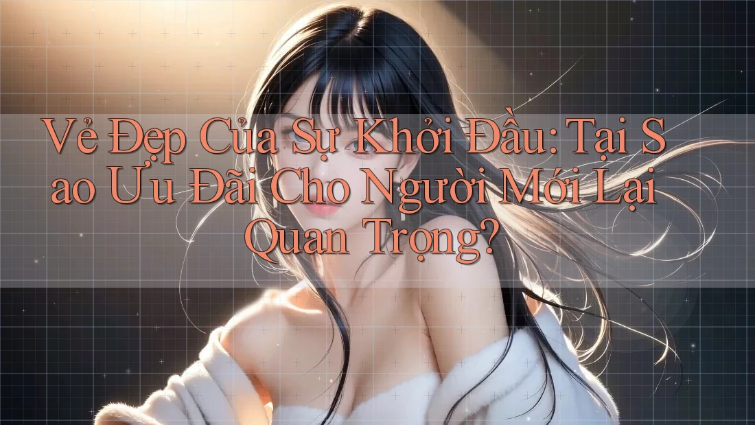 Vẻ Đẹp Của Sự Khởi Đầu: Tại Sao Ưu Đãi Cho Người Mới Lại Quan Trọng?