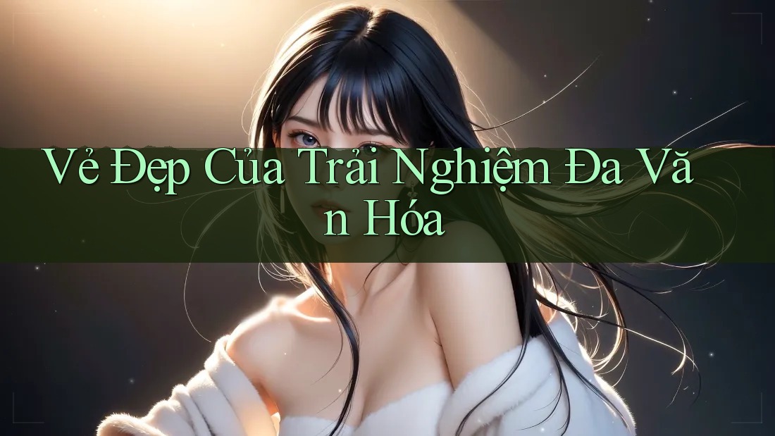 Vẻ Đẹp Của Trải Nghiệm Đa Văn Hóa