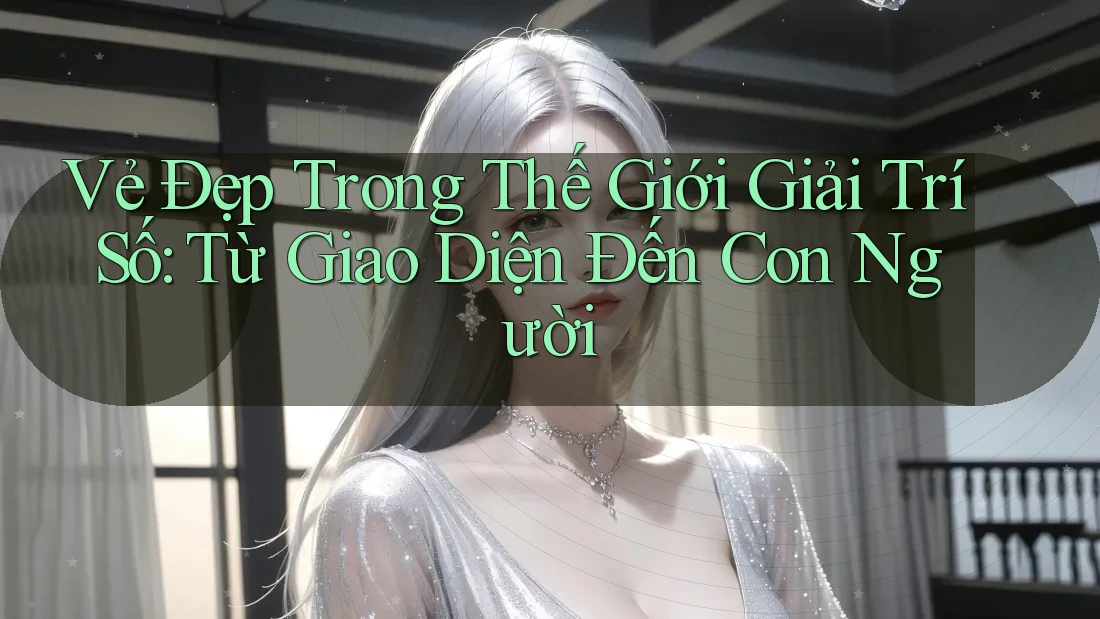 Vẻ Đẹp Trong Thế Giới Giải Trí Số: Từ Giao Diện Đến Con Người