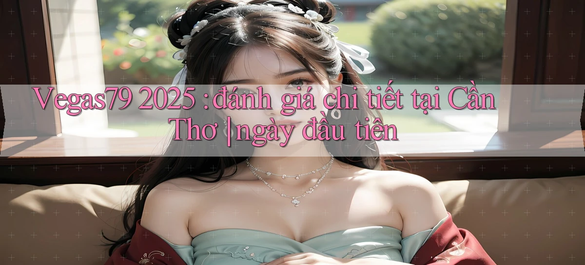 Vegas79 2025 đánh giá chi tiết tại Cần Thơ ngày đầu tiên