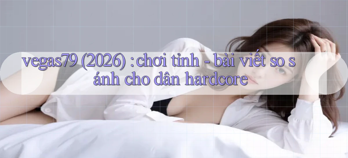 vegas79 (2026) chơi tỉnh   bài viết so sánh cho dân hardcore