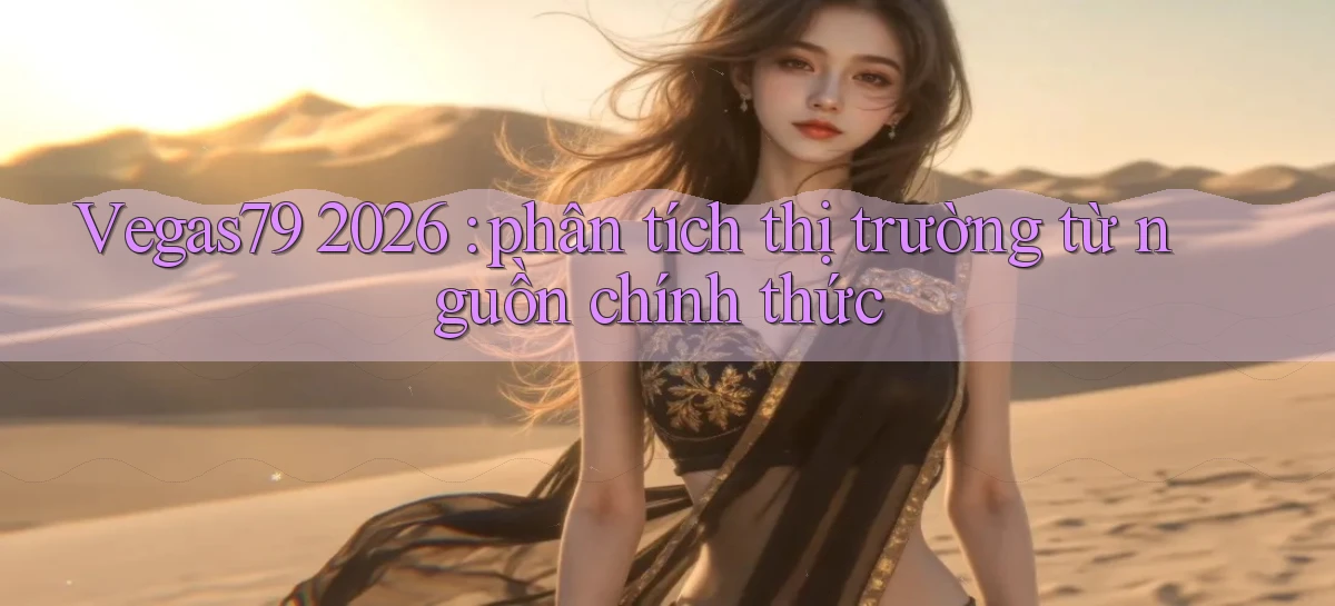 Vegas79 2026 phân tích thị trường từ nguồn chính thức