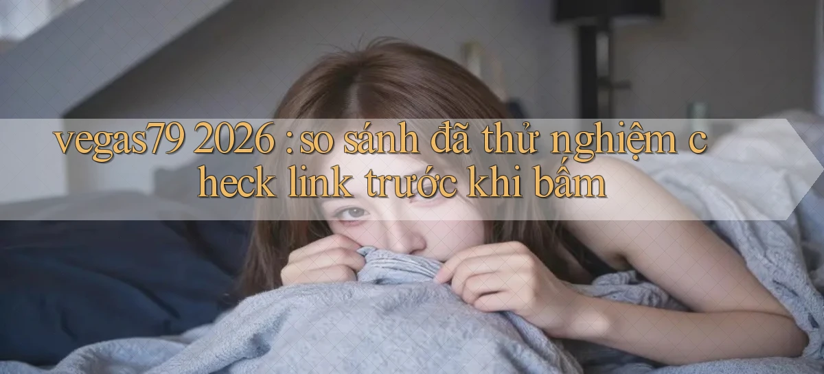 vegas79 2026 so sánh đã thử nghiệm check link trước khi bấm