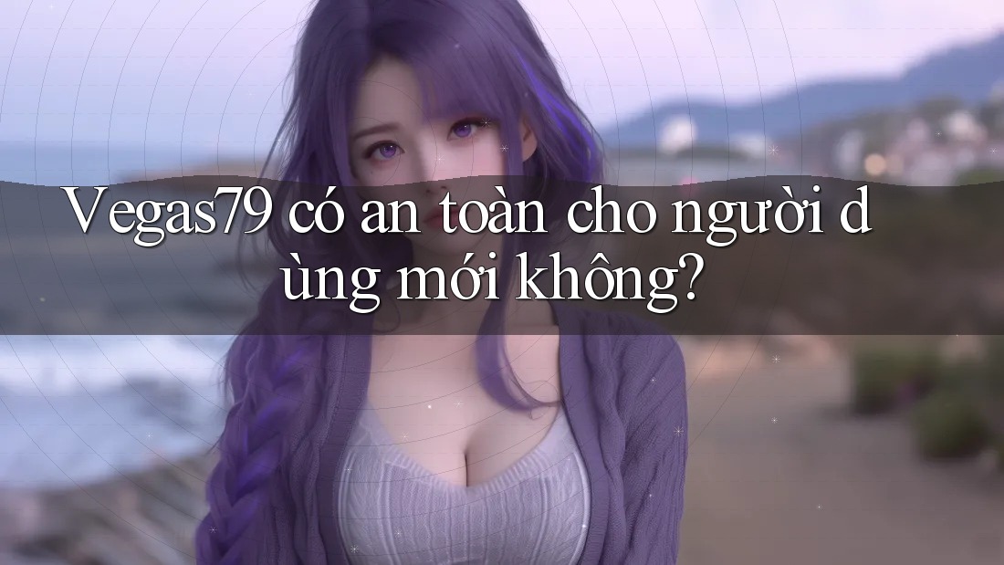 Vegas79 có an toàn cho người dùng mới không? Vegas79 có an toàn cho người dùng mới không?