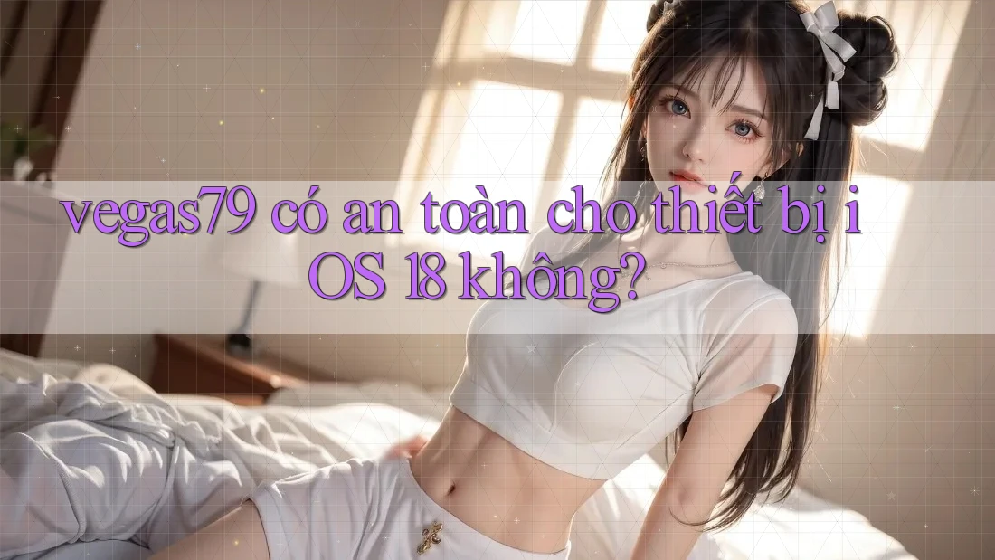 vegas79 có an toàn cho thiết bị iOS 18 không?