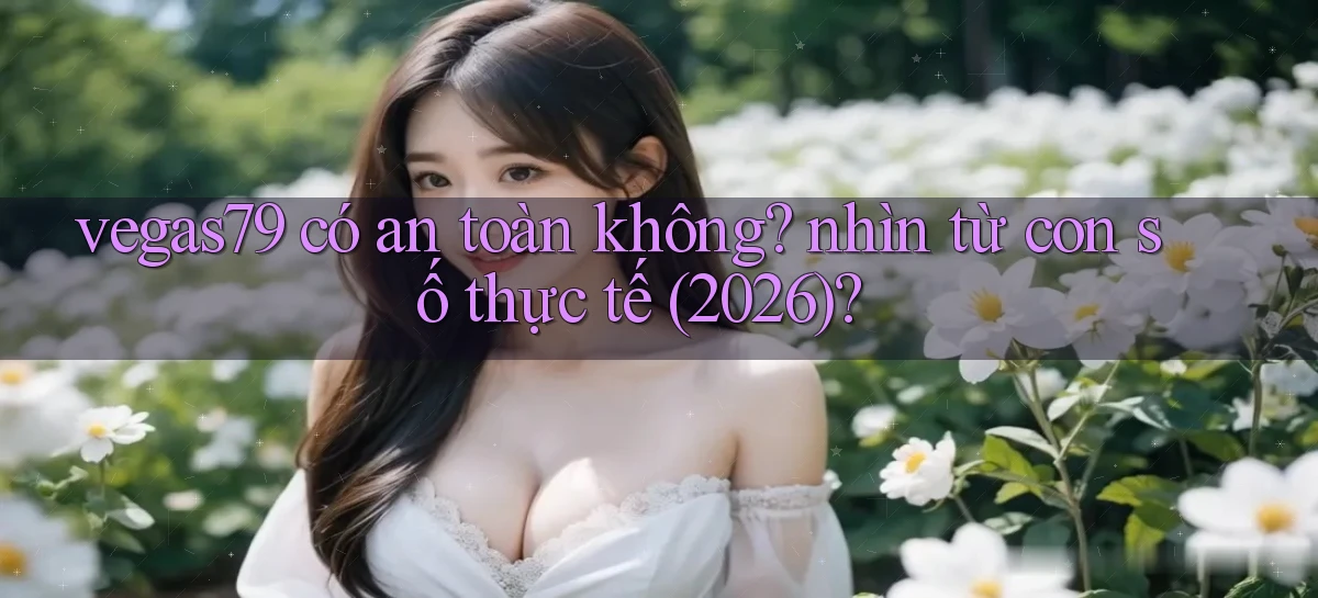 vegas79 có an toàn không nhìn từ con số thực tế (2026)