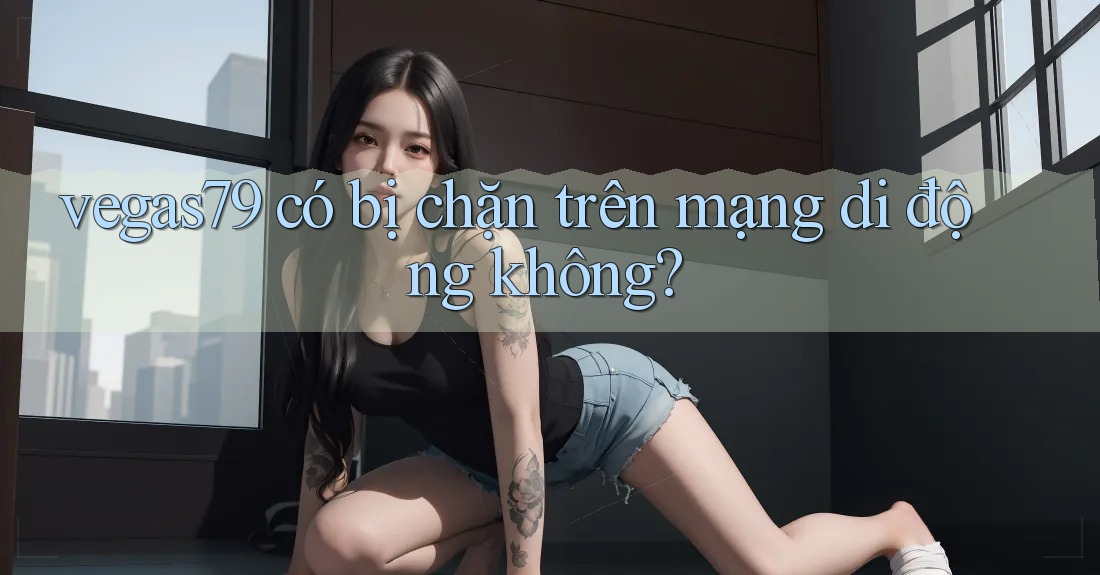 vegas79 có bị chặn trên mạng di động không? vegas79 có bị chặn trên mạng di động không?