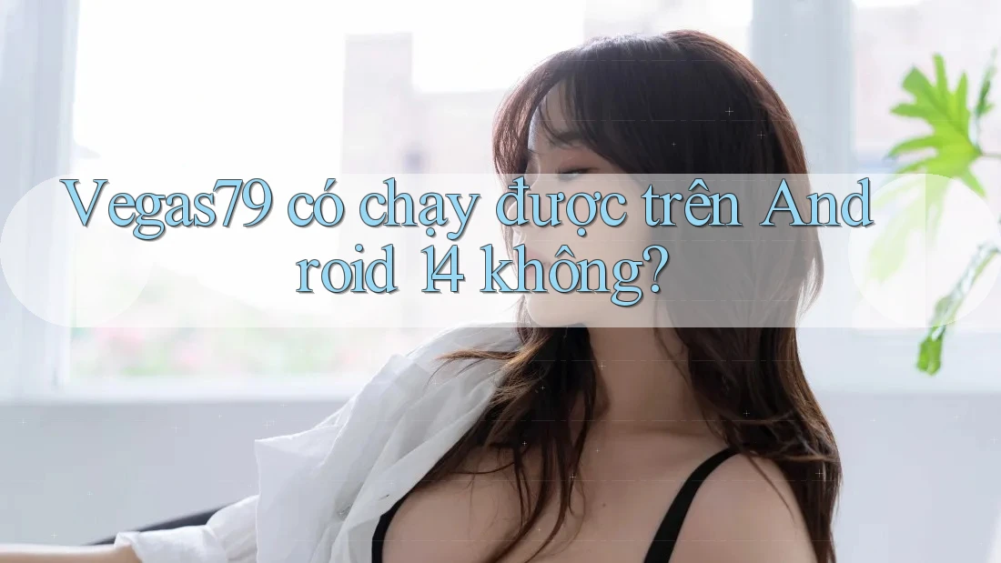 Vegas79 có chạy được trên Android 14 không?